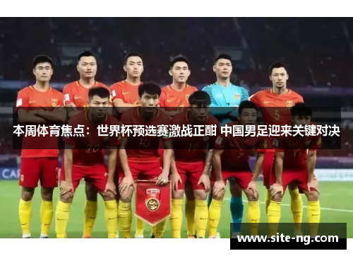 本周体育焦点:世界杯预选赛激战正酣 中国男足迎来关键对决 本周体育焦点:世界杯预选赛激战正酣 中国男足迎来关键对决
