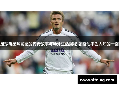 足球明星帅哥德的传奇故事与场外生活揭秘 领略他不为人知的一面 足球明星帅哥德的传奇故事与场外生活揭秘 领略他不为人知的一面