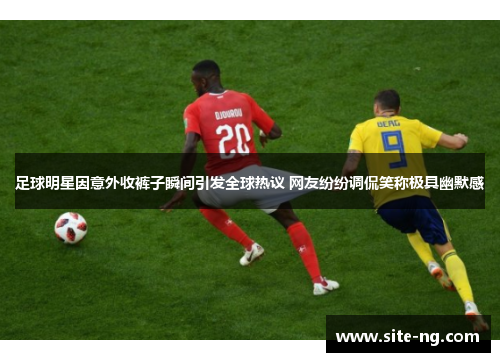 足球明星因意外收裤子瞬间引发全球热议 网友纷纷调侃笑称极具幽默感