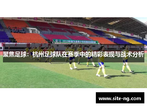 聚焦足球：杭州足球队在赛季中的精彩表现与战术分析