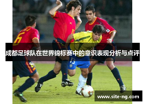 成都足球队在世界锦标赛中的意识表现分析与点评