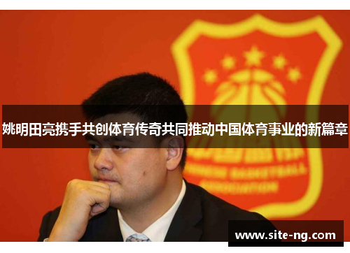 姚明田亮携手共创体育传奇共同推动中国体育事业的新篇章