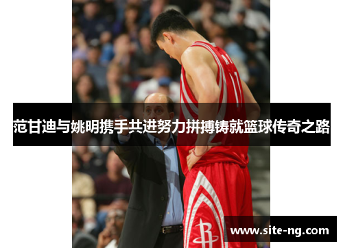 范甘迪与姚明携手共进努力拼搏铸就篮球传奇之路