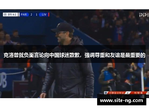 克洛普就负面言论向中国球迷致歉，强调尊重和友谊是最重要的