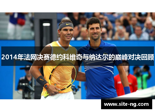 2014年法网决赛德约科维奇与纳达尔的巅峰对决回顾