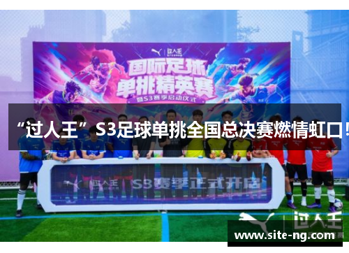 “过人王”S3足球单挑全国总决赛燃情虹口！
