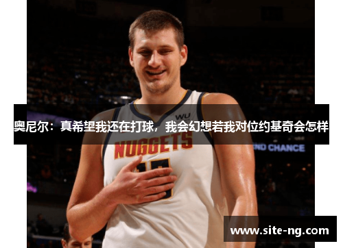奥尼尔：真希望我还在打球，我会幻想若我对位约基奇会怎样