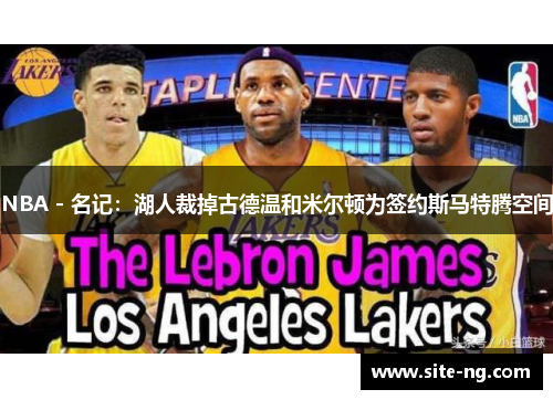 NBA - 名记：湖人裁掉古德温和米尔顿为签约斯马特腾空间