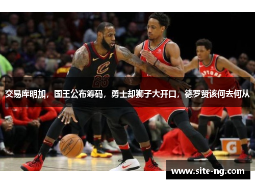 交易库明加，国王公布筹码，勇士却狮子大开口，德罗赞该何去何从