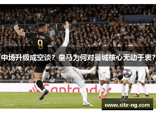 中场升级成空谈？皇马为何对曼城核心无动于衷？