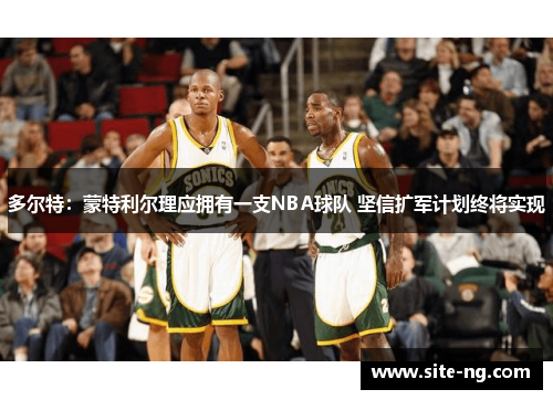 多尔特：蒙特利尔理应拥有一支NBA球队 坚信扩军计划终将实现