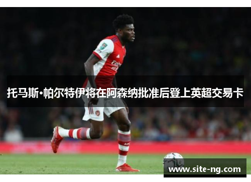 托马斯·帕尔特伊将在阿森纳批准后登上英超交易卡 托马斯·帕尔特伊将在阿森纳批准后登上英超交易卡