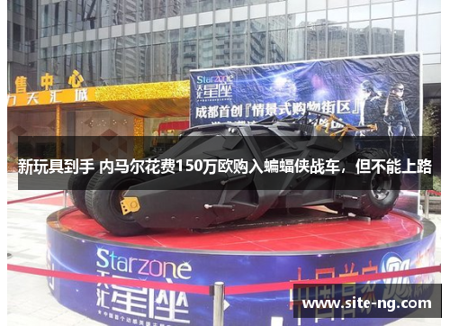 新玩具到手 内马尔花费150万欧购入蝙蝠侠战车，但不能上路