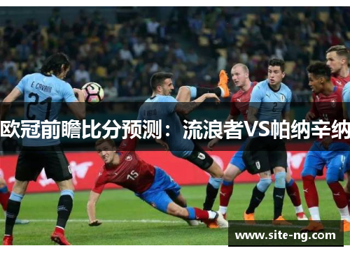 欧冠前瞻比分预测:流浪者VS帕纳辛纳 欧冠前瞻比分预测:流浪者VS帕纳辛纳