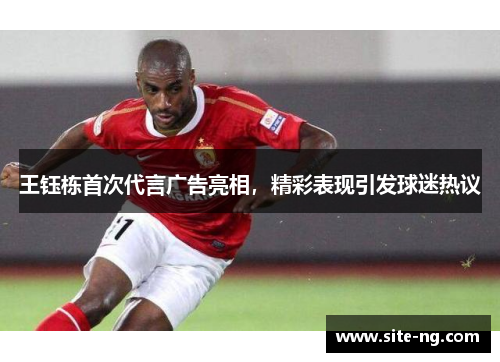 王钰栋首次代言广告亮相，精彩表现引发球迷热议