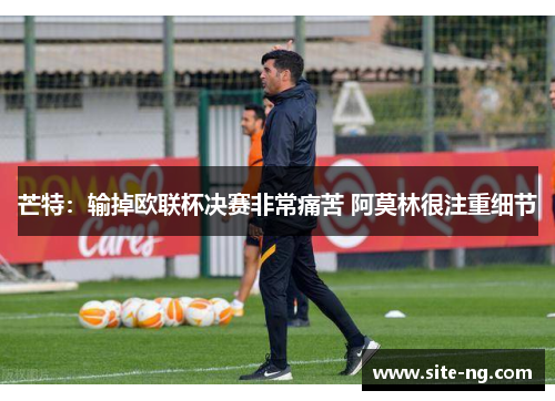芒特：输掉欧联杯决赛非常痛苦 阿莫林很注重细节