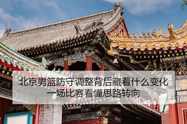 北京男篮防守调整背后藏着什么变化 一场比赛看懂思路转向
