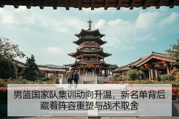 男篮国家队集训动向升温，新名单背后藏着阵容重塑与战术取舍